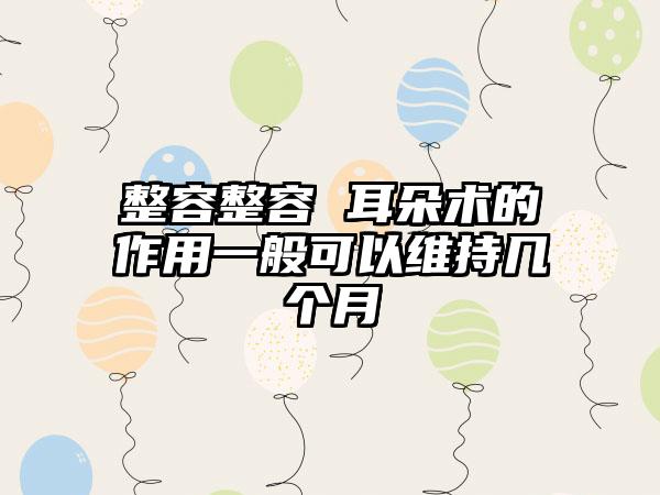 整容整容 耳朵术的作用一般可以维持几个月
