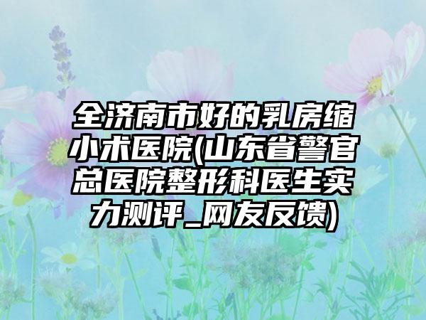 全济南市好的乳房缩小术医院(山东省警官总医院整形科医生实力测评_网友反馈)