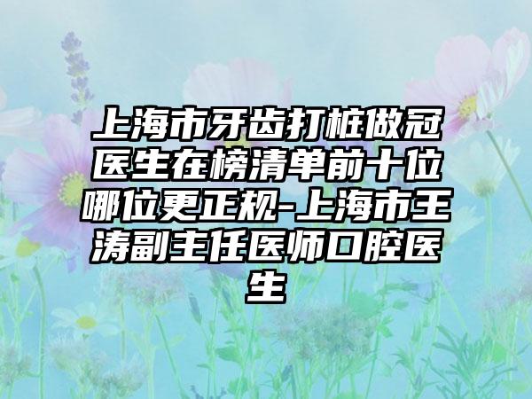 上海市牙齿打桩做冠医生在榜清单前十位哪位更正规-上海市王涛副主任医师口腔医生