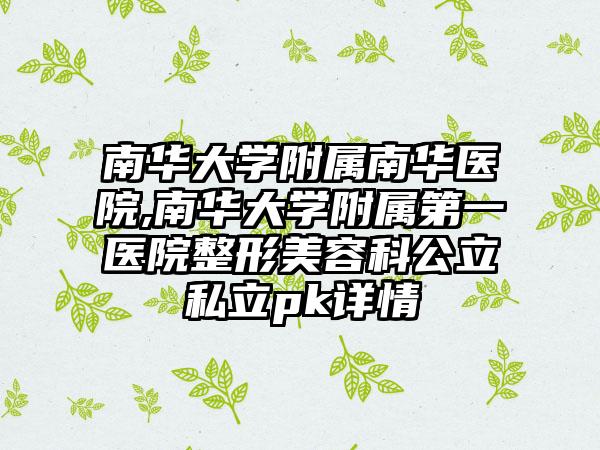 南华大学附属南华医院,南华大学附属第一医院整形美容科公立私立pk详情