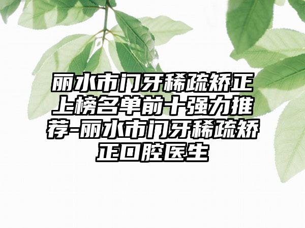 丽水市门牙稀疏矫正上榜名单前十强力推荐-丽水市门牙稀疏矫正口腔医生
