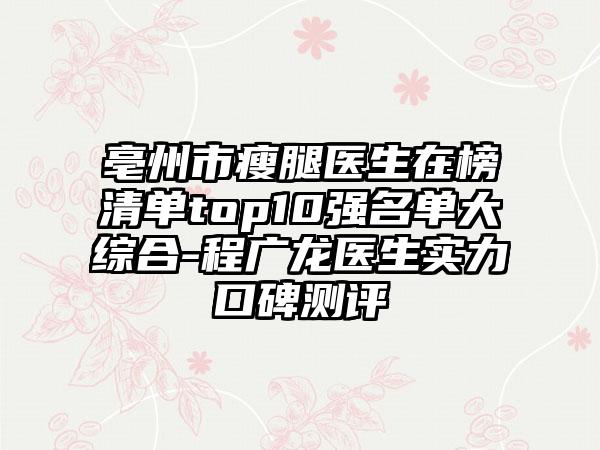 亳州市瘦腿医生在榜清单top10强名单大综合-程广龙医生实力口碑测评