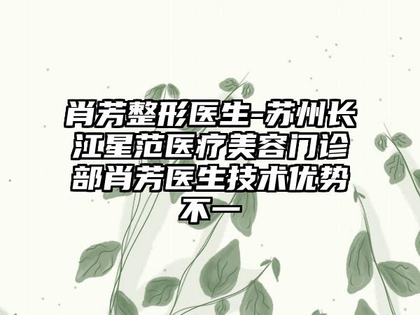 肖芳整形医生-苏州长江星范医疗美容门诊部肖芳医生技术优势不一