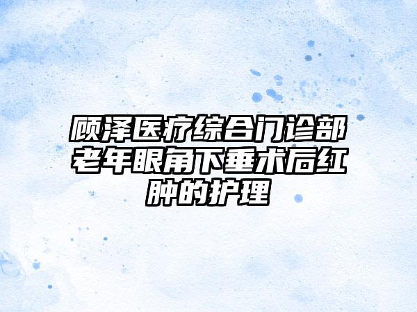 顾泽医疗综合门诊部老年眼角下垂术后红肿的护理
