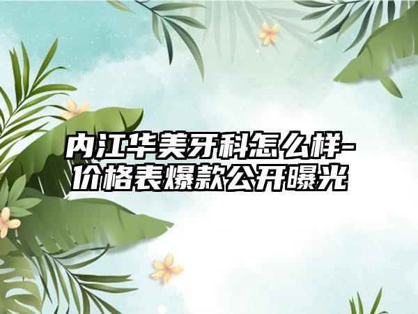 内江华美牙科怎么样-价格表爆款公开曝光