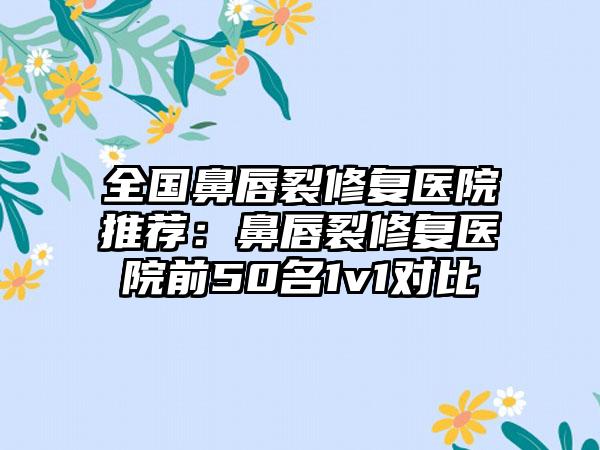 全国鼻唇裂修复医院推荐：鼻唇裂修复医院前50名1v1对比