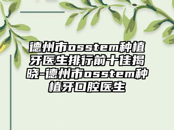 德州市osstem种植牙医生排行前十佳揭晓-德州市osstem种植牙口腔医生