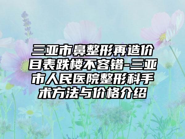 三亚市鼻整形再造价目表跌楼不容错-三亚市人民医院整形科手术方法与价格介绍