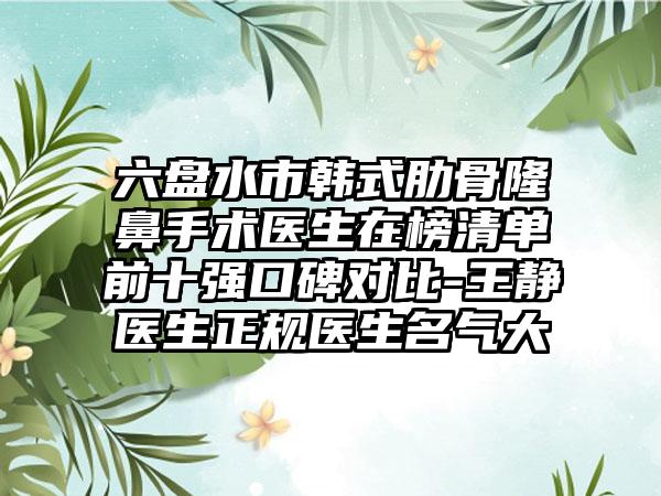 六盘水市韩式肋骨隆鼻手术医生在榜清单前十强口碑对比-王静医生正规医生名气大