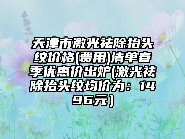 天津市激光祛除抬头纹价格(费用)清单春季优惠价出炉(激光祛除抬头纹均价为：1496元）