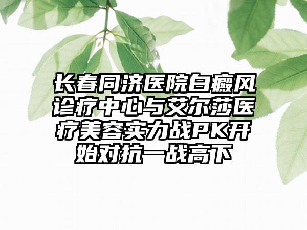 长春同济医院白癜风诊疗中心与艾尔莎医疗美容实力战PK开始对抗一战高下