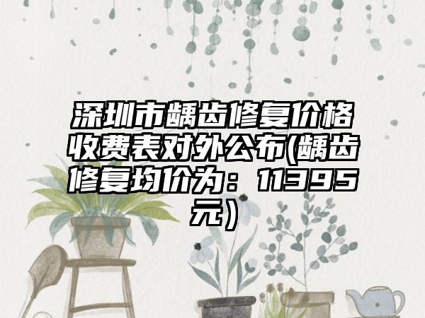 深圳市龋齿修复价格收费表对外公布(龋齿修复均价为：11395元）