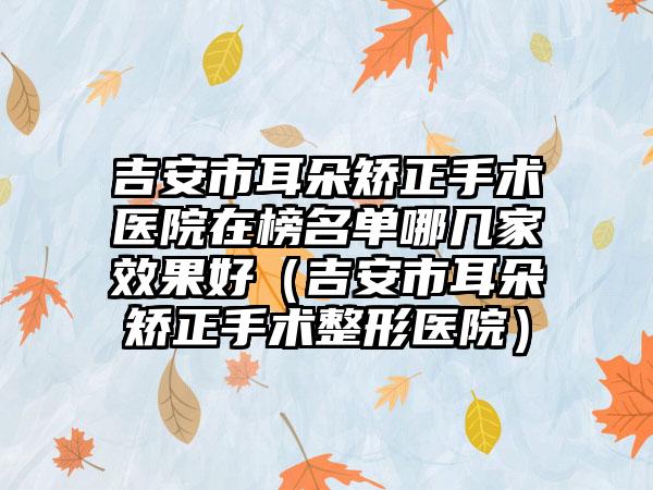 吉安市耳朵矫正手术医院在榜名单哪几家效果好（吉安市耳朵矫正手术整形医院）