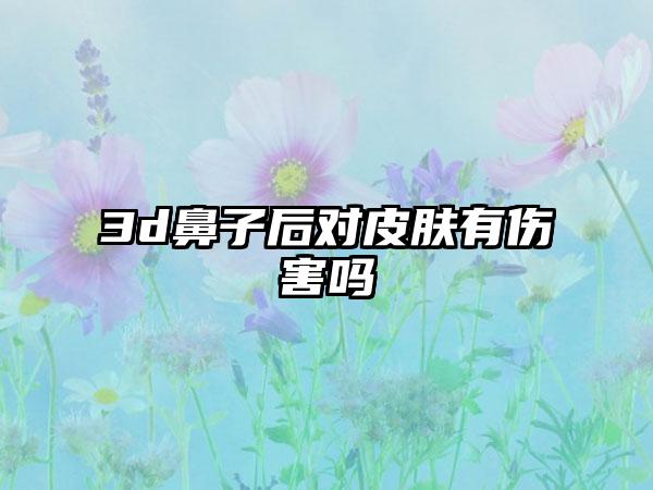 3d鼻子后对皮肤有伤害吗