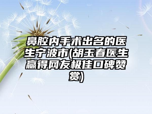 鼻腔内手术出名的医生宁波市(胡玉春医生赢得网友极佳口碑赞赏)