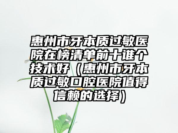 惠州市牙本质过敏医院在榜清单前十谁个技术好（惠州市牙本质过敏口腔医院值得信赖的选择）