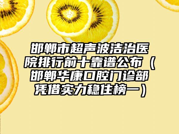 邯郸市超声波洁治医院排行前十靠谱公布（邯郸华康口腔门诊部凭借实力稳住榜一）