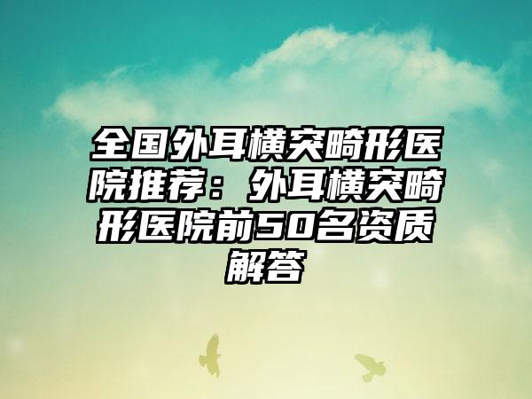 全国外耳横突畸形医院推荐：外耳横突畸形医院前50名资质解答