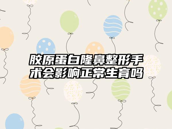 胶原蛋白隆鼻整形手术会影响正常生育吗