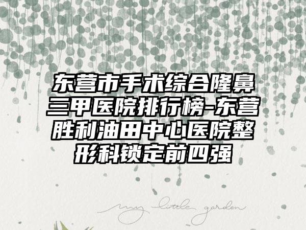 东营市手术综合隆鼻三甲医院排行榜-东营胜利油田中心医院整形科锁定前四强