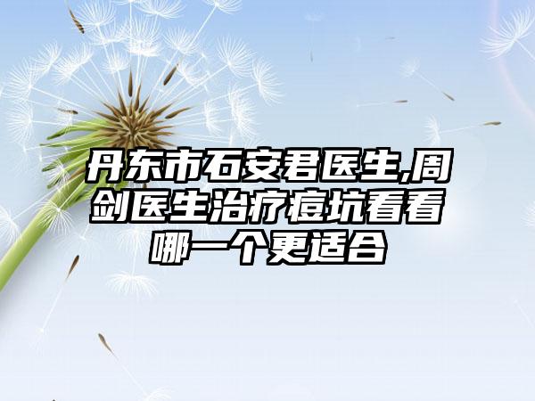 丹东市石安君医生,周剑医生治疗痘坑看看哪一个更适合