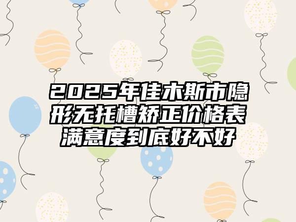 2025年佳木斯市隐形无托槽矫正价格表满意度到底好不好