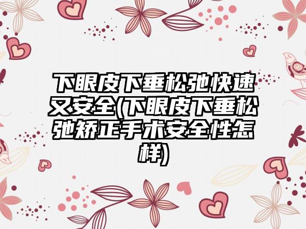 下眼皮下垂松弛快速又安全(下眼皮下垂松弛矫正手术安全性怎样)