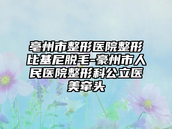 亳州市整形医院整形比基尼脱毛-豪州市人民医院整形科公立医美牵头