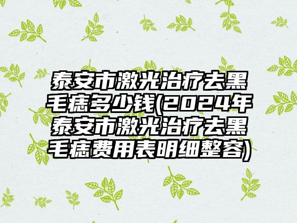 泰安市激光治疗去黑毛痣多少钱(2024年泰安市激光治疗去黑毛痣费用表明细整容)