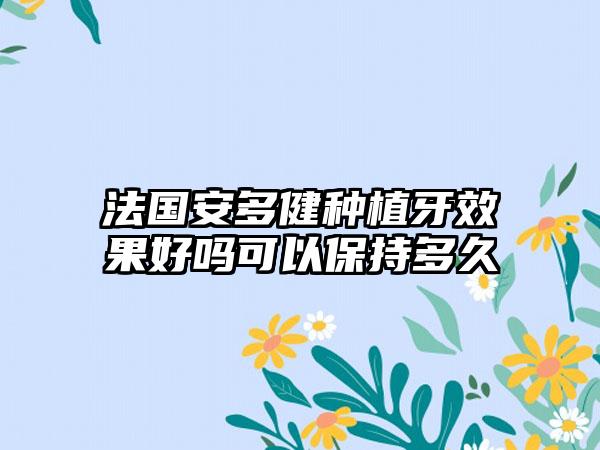 法国安多健种植牙效果好吗可以保持多久