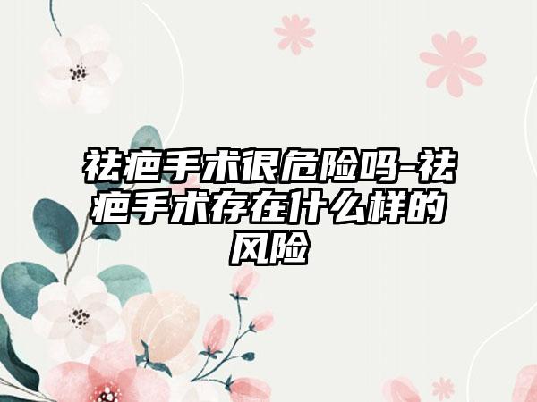 祛疤手术很危险吗-祛疤手术存在什么样的风险
