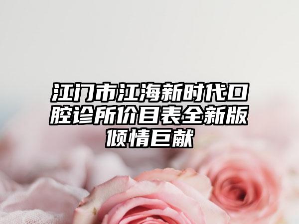 江门市江海新时代口腔诊所价目表全新版倾情巨献