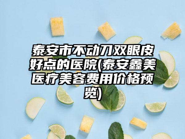 泰安市不动刀双眼皮好点的医院(泰安鑫美医疗美容费用价格预览)