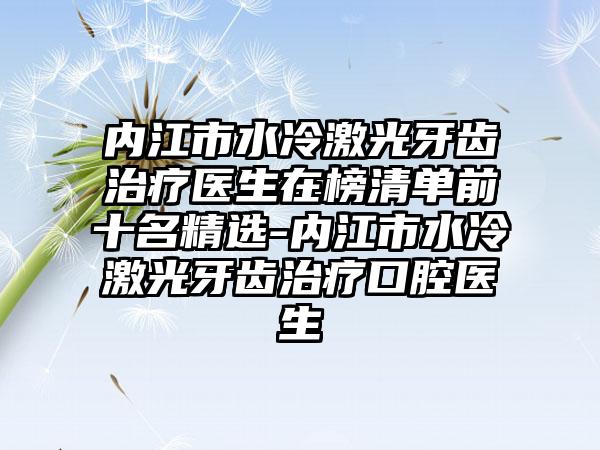 内江市水冷激光牙齿治疗医生在榜清单前十名精选-内江市水冷激光牙齿治疗口腔医生