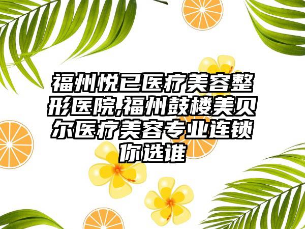 福州悦已医疗美容整形医院,福州鼓楼美贝尔医疗美容专业连锁你选谁