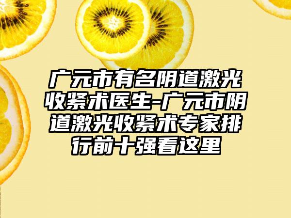 广元市有名阴道激光收紧术医生-广元市阴道激光收紧术专家排行前十强看这里