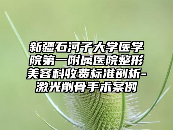 新疆石河子大学医学院第一附属医院整形美容科收费标准剖析-激光削骨手术案例