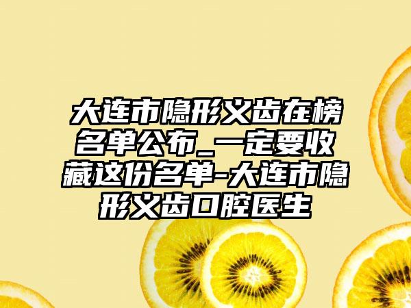 大连市隐形义齿在榜名单公布_一定要收藏这份名单-大连市隐形义齿口腔医生