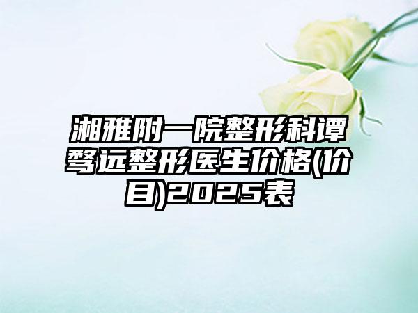 湘雅附一院整形科谭骛远整形医生价格(价目)2025表