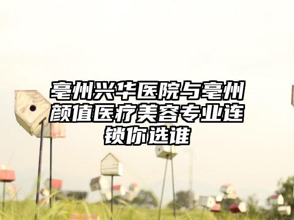 亳州兴华医院与亳州颜值医疗美容专业连锁你选谁