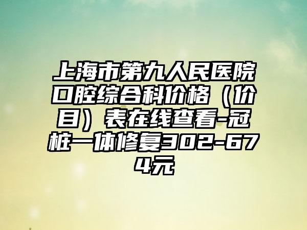 上海市第九人民医院口腔综合科价格（价目）表在线查看-冠桩一体修复302-674元