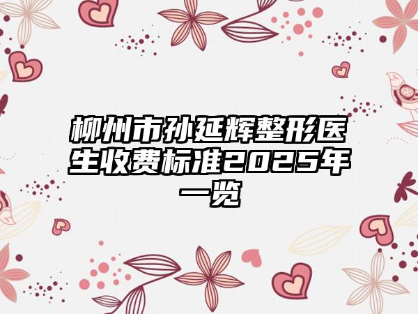 柳州市孙延辉整形医生收费标准2025年一览