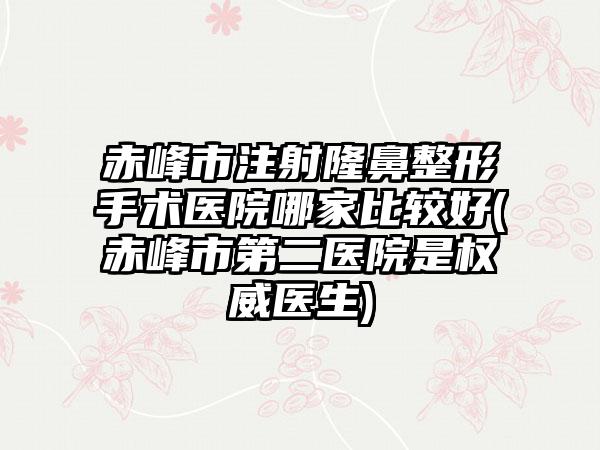 赤峰市注射隆鼻整形手术医院哪家比较好(赤峰市第二医院是权威医生)
