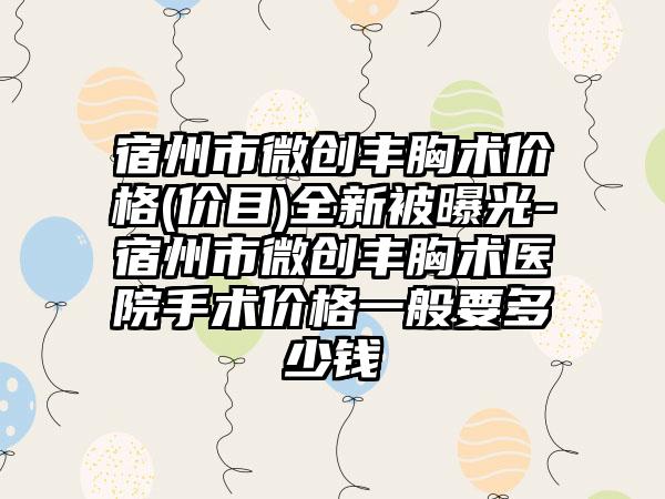 宿州市微创丰胸术价格(价目)全新被曝光-宿州市微创丰胸术医院手术价格一般要多少钱