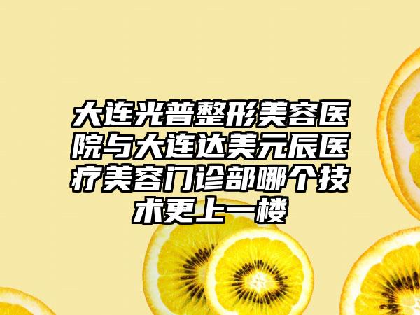 大连光普整形美容医院与大连达美元辰医疗美容门诊部哪个技术更上一楼
