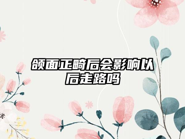 颌面正畸后会影响以后走路吗