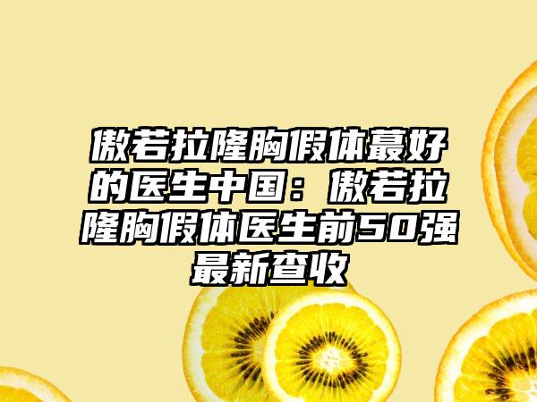傲若拉隆胸假体蕞好的医生中国：傲若拉隆胸假体医生前50强最新查收