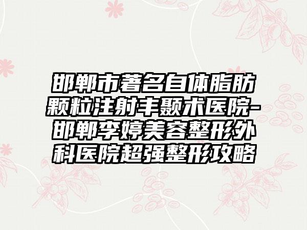 邯郸市著名自体脂肪颗粒注射丰颞术医院-邯郸李婷美容整形外科医院超强整形攻略