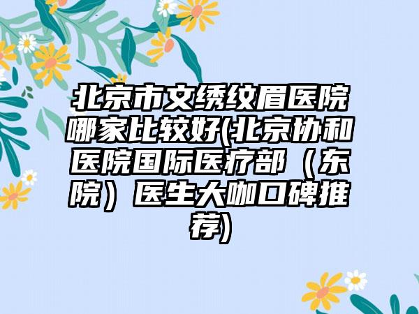 北京市文绣纹眉医院哪家比较好(北京协和医院国际医疗部（东院）医生大咖口碑推荐)