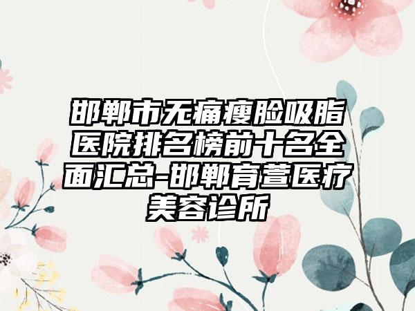 邯郸市无痛瘦脸吸脂医院排名榜前十名全面汇总-邯郸育萱医疗美容诊所
